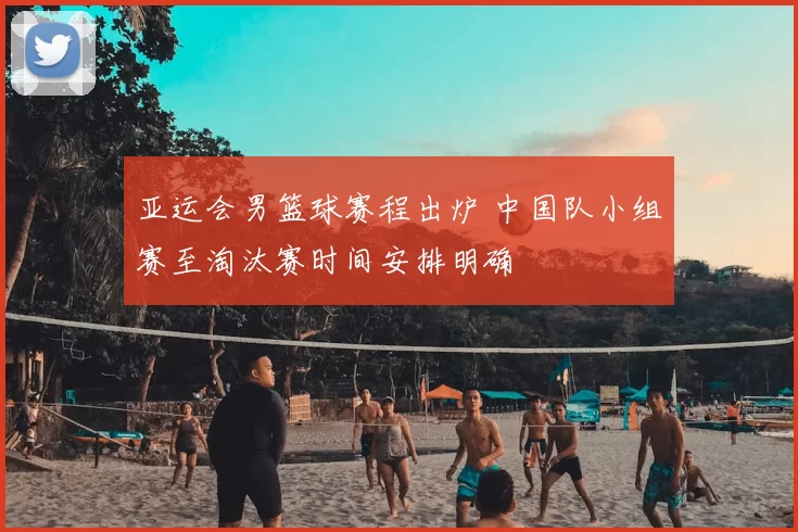 亚运会男篮球赛程出炉 中国队小组赛至淘汰赛时间安排明确