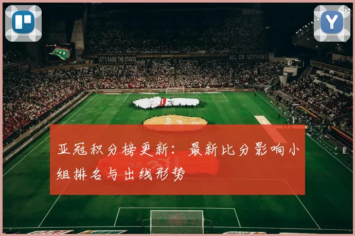 亚冠积分榜更新：最新比分影响小组排名与出线形势