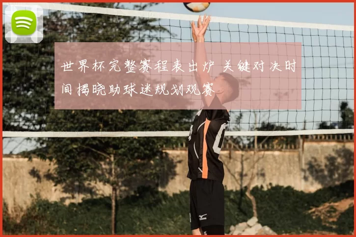 世界杯完整赛程表出炉 关键对决时间揭晓助球迷规划观赛