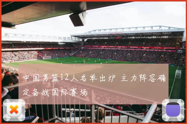 中国男篮12人名单出炉 主力阵容确定备战国际赛场