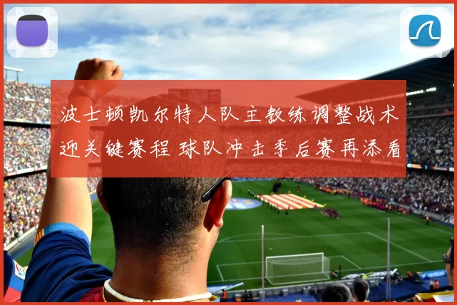 波士顿凯尔特人队主教练调整战术迎关键赛程 球队冲击季后赛再添看点