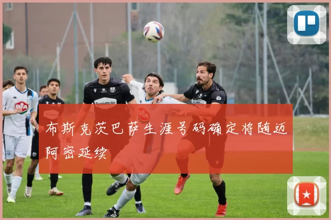 布斯克茨巴萨生涯号码确定将随迈阿密延续