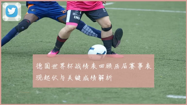 德国世界杯战绩表回顾历届赛事表现起伏与关键成绩解析