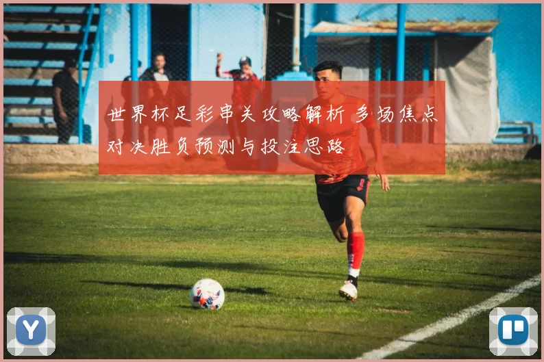世界杯足彩串关攻略解析 多场焦点对决胜负预测与投注思路