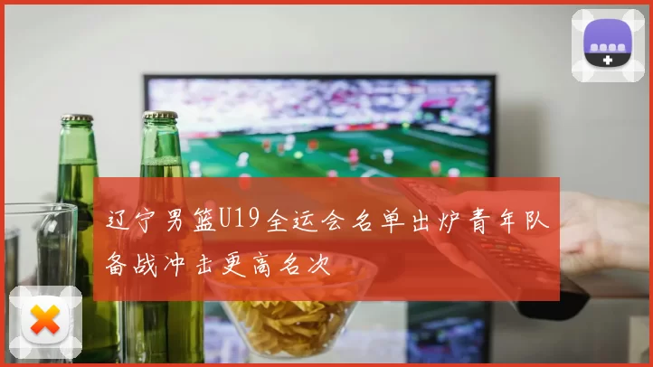 辽宁男篮U19全运会名单出炉青年队备战冲击更高名次