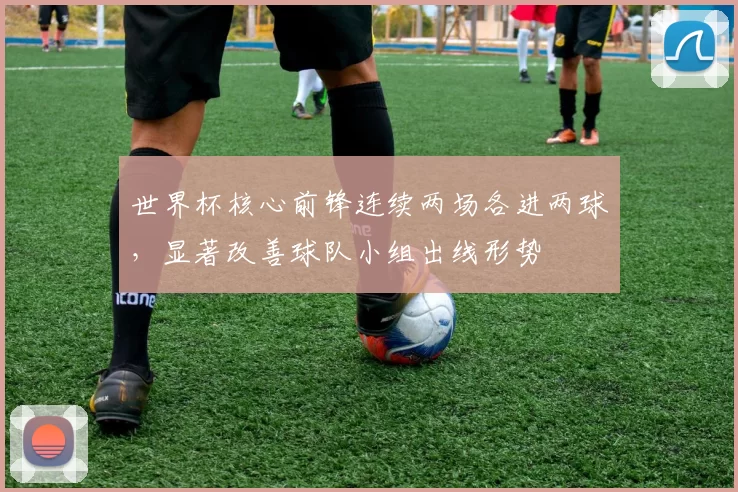 世界杯核心前锋连续两场各进两球，显著改善球队小组出线形势