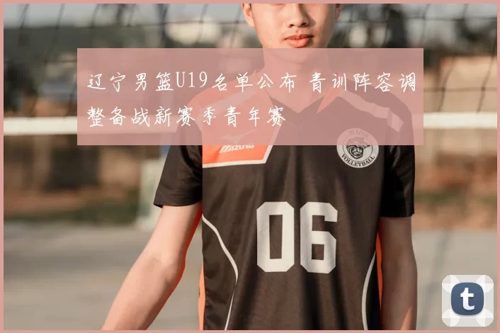 辽宁男篮U19名单公布 青训阵容调整备战新赛季青年赛