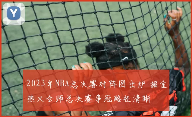 2023年NBA总决赛对阵图出炉 掘金热火会师总决赛争冠路径清晰
