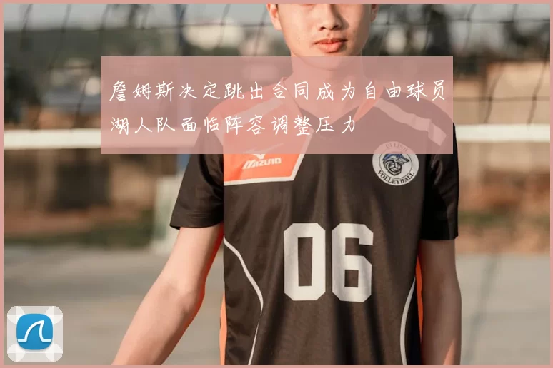 詹姆斯决定跳出合同成为自由球员湖人队面临阵容调整压力