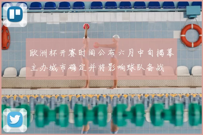 欧洲杯开赛时间公布六月中旬揭幕主办城市确定并将影响球队备战
