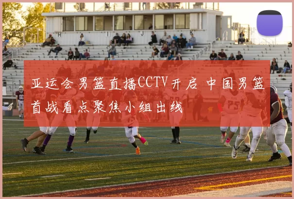 亚运会男篮直播CCTV开启 中国男篮首战看点聚焦小组出线