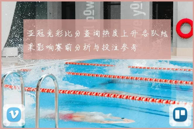 亚冠竞彩比分查询热度上升 各队结果影响赛前分析与投注参考