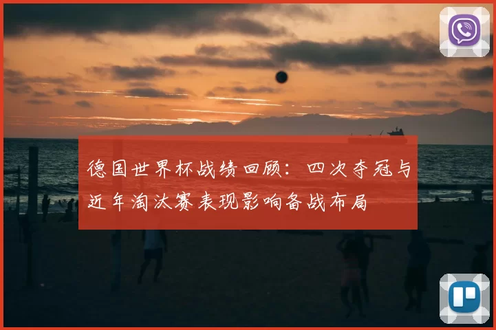 德国世界杯战绩回顾:四次夺冠与近年淘汰赛表现影响备战布局