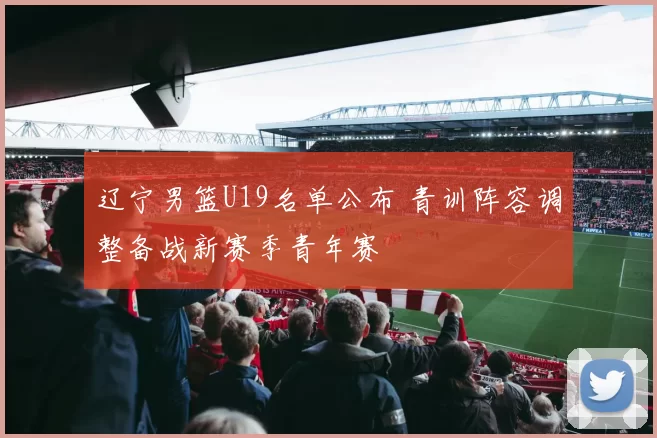 辽宁男篮U19名单公布 青训阵容调整备战新赛季青年赛