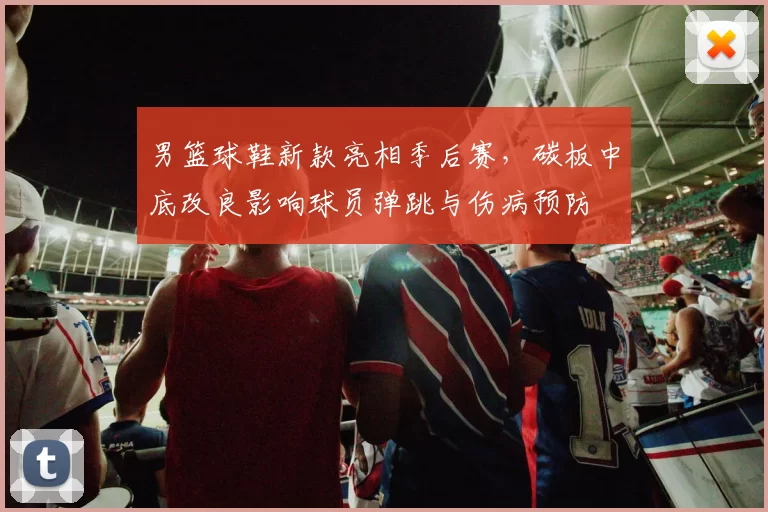 男篮球鞋新款亮相季后赛，碳板中底改良影响球员弹跳与伤病预防