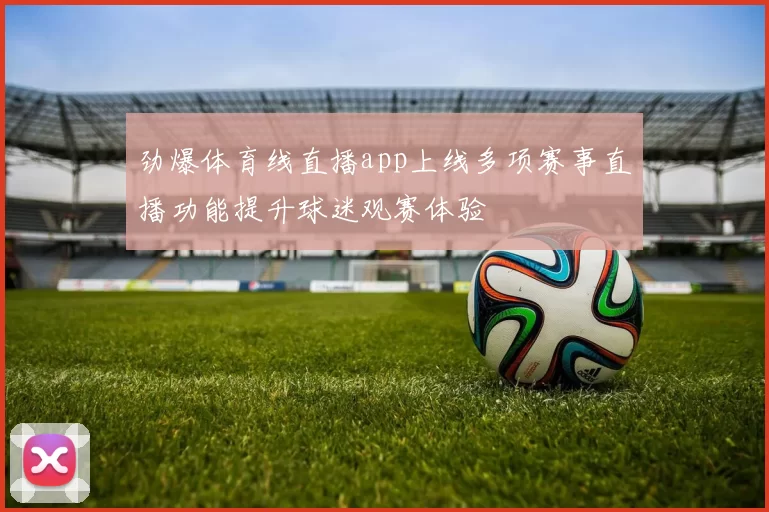 劲爆体育线直播app上线多项赛事直播功能提升球迷观赛体验