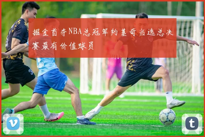 掘金首夺NBA总冠军约基奇当选总决赛最有价值球员