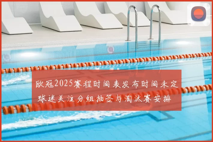 欧冠2025赛程时间表发布时间未定 球迷关注分组抽签与淘汰赛安排