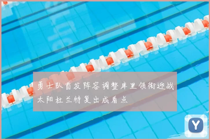 勇士队首发阵容调整库里领衔迎战太阳杜兰特复出成看点