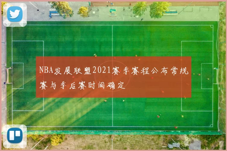 NBA发展联盟2021赛季赛程公布常规赛与季后赛时间确定