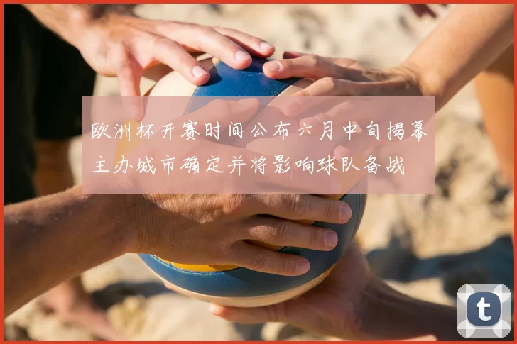 欧洲杯开赛时间公布六月中旬揭幕主办城市确定并将影响球队备战