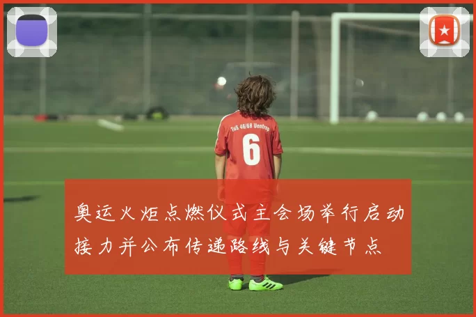 奥运火炬点燃仪式主会场举行启动接力并公布传递路线与关键节点