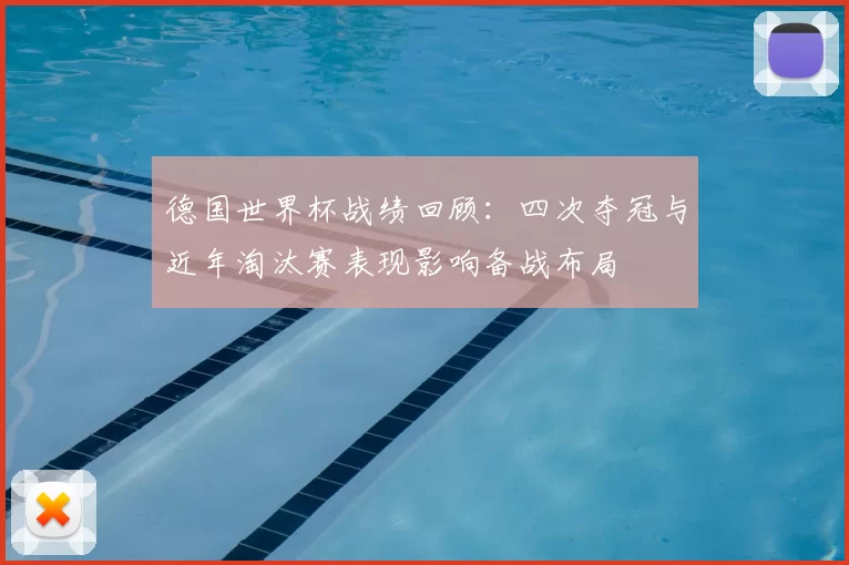 德国世界杯战绩回顾:四次夺冠与近年淘汰赛表现影响备战布局