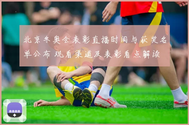 北京冬奥会表彰直播时间与获奖名单公布 观看渠道及表彰看点解读