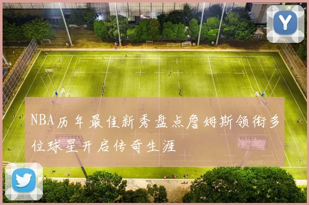 NBA历年最佳新秀盘点詹姆斯领衔多位球星开启传奇生涯