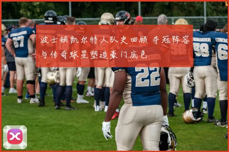 波士顿凯尔特人队史回顾 夺冠阵容与传奇球星塑造豪门底色