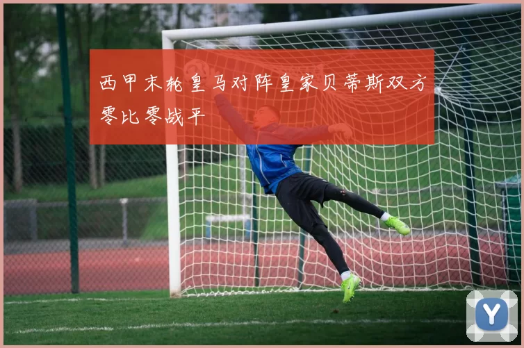 西甲末轮皇马对阵皇家贝蒂斯双方零比零战平