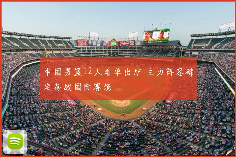 中国男篮12人名单出炉 主力阵容确定备战国际赛场