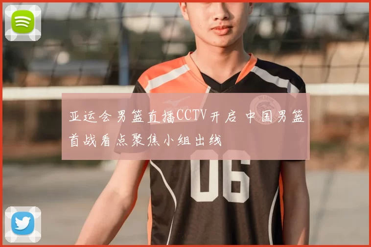 亚运会男篮直播CCTV开启 中国男篮首战看点聚焦小组出线