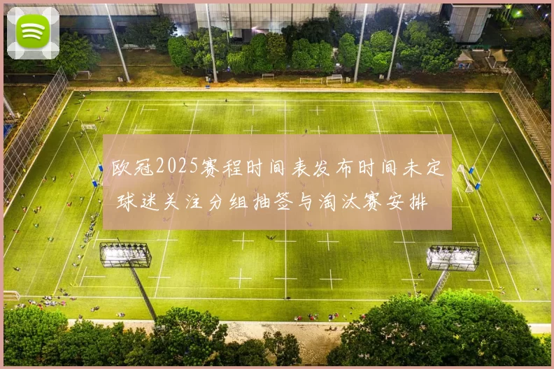 欧冠2025赛程时间表发布时间未定 球迷关注分组抽签与淘汰赛安排