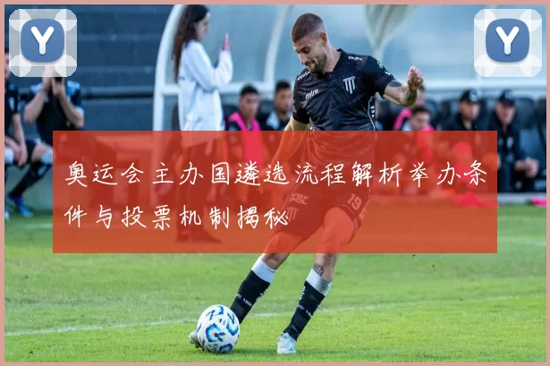 奥运会主办国遴选流程解析举办条件与投票机制揭秘