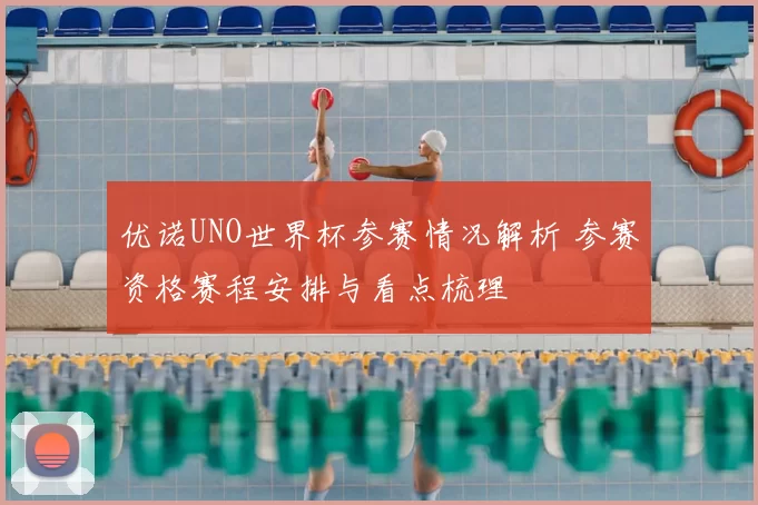优诺UNO世界杯参赛情况解析 参赛资格赛程安排与看点梳理