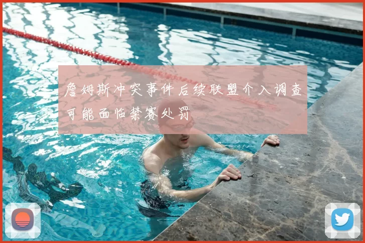 詹姆斯冲突事件后续联盟介入调查可能面临禁赛处罚