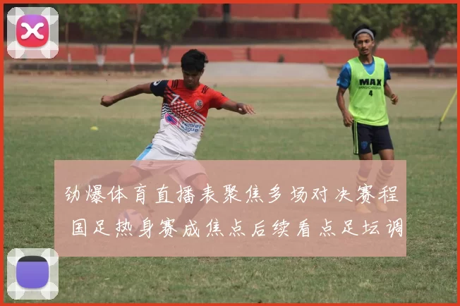 劲爆体育直播表聚焦多场对决赛程 国足热身赛成焦点后续看点足坛调整名单