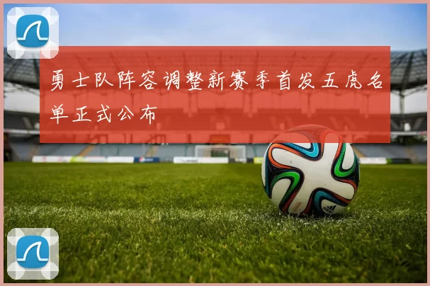 勇士队阵容调整新赛季首发五虎名单正式公布