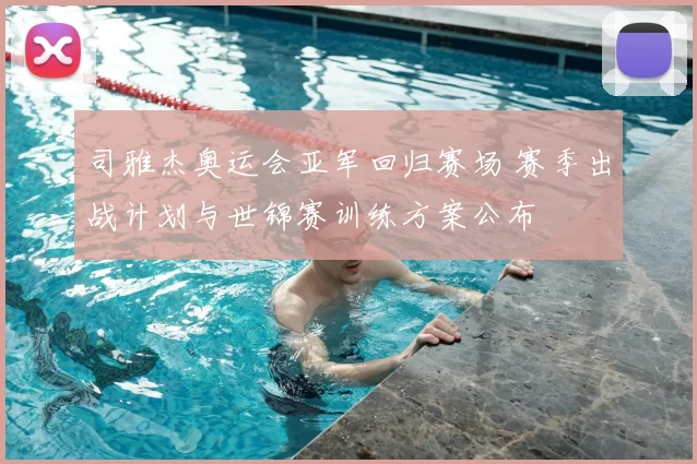 司雅杰奥运会亚军回归赛场 赛季出战计划与世锦赛训练方案公布