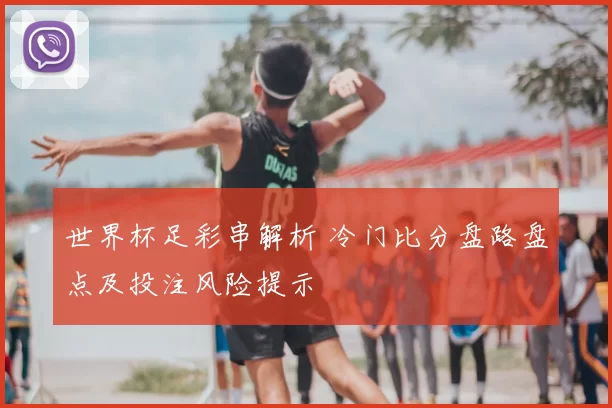 世界杯足彩串解析 冷门比分盘路盘点及投注风险提示