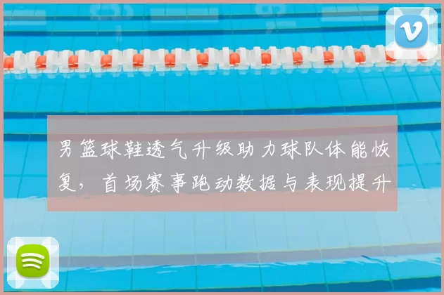 男篮球鞋透气升级助力球队体能恢复,首场赛事跑动数据与表现提升