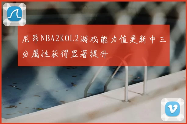 尼昂NBA2KOL2游戏能力值更新中三分属性获得显著提升