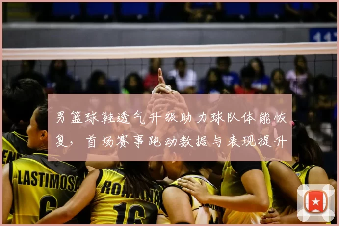 男篮球鞋透气升级助力球队体能恢复，首场赛事跑动数据与表现提升