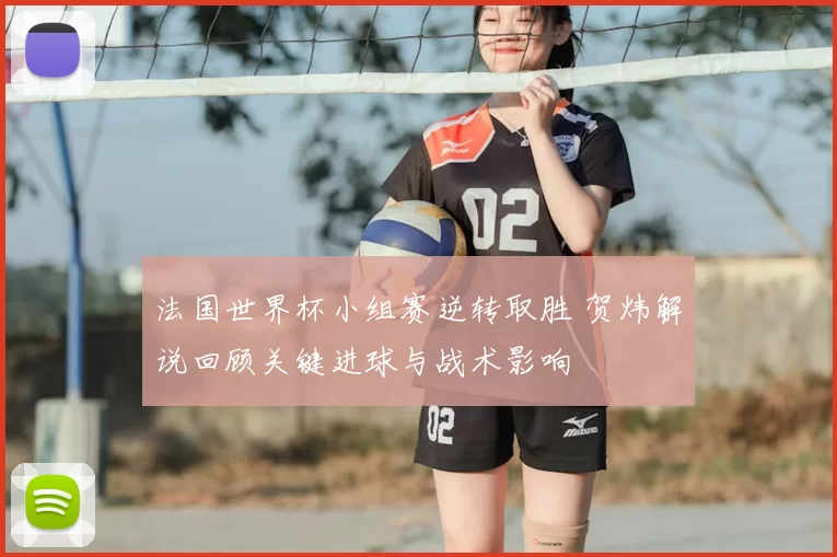法国世界杯小组赛逆转取胜 贺炜解说回顾关键进球与战术影响
