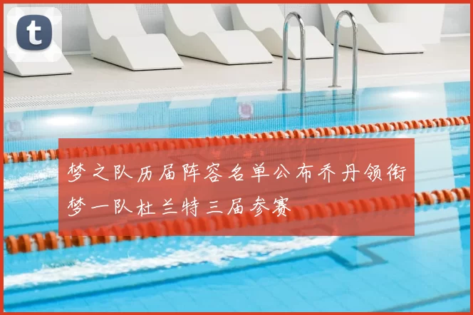 梦之队历届阵容名单公布乔丹领衔梦一队杜兰特三届参赛