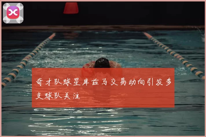 奇才队球星库兹马交易动向引发多支球队关注