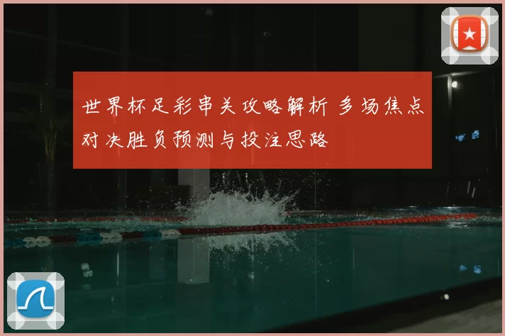 世界杯足彩串关攻略解析 多场焦点对决胜负预测与投注思路