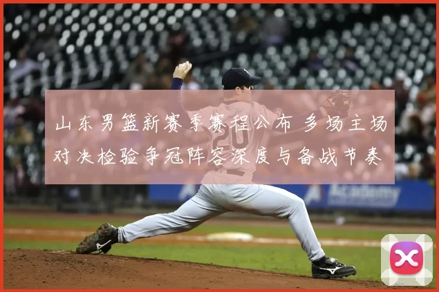 山东男篮新赛季赛程公布 多场主场对决检验争冠阵容深度与备战节奏