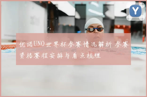 优诺UNO世界杯参赛情况解析 参赛资格赛程安排与看点梳理